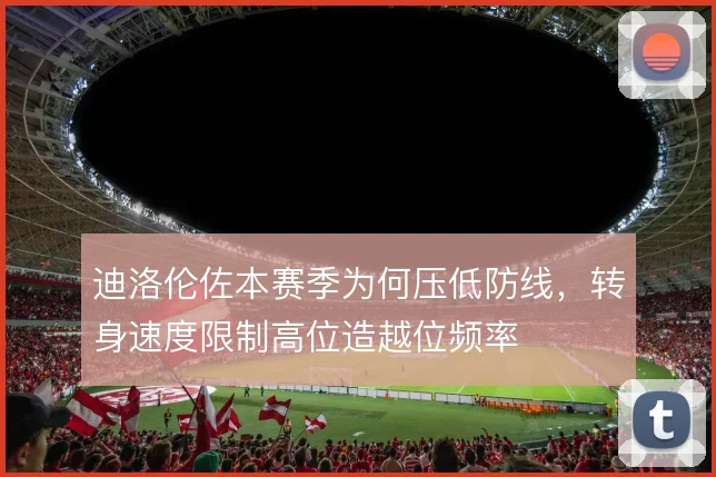 迪洛伦佐本赛季为何压低防线，转身速度限制高位造越位频率