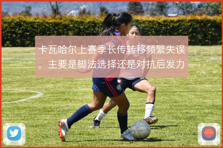 卡瓦哈尔上赛季长传转移频繁失误，主要是脚法选择还是对抗后发力变形