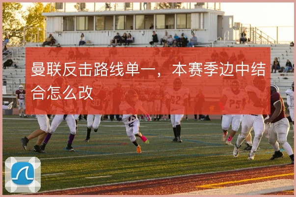 曼联反击路线单一，本赛季边中结合怎么改