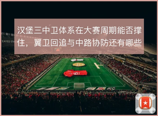 汉堡三中卫体系在大赛周期能否撑住,翼卫回追与中路协防还有哪些漏洞