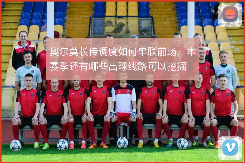 奥尔莫长传调度如何串联前场，本赛季还有哪些出球线路可以挖掘