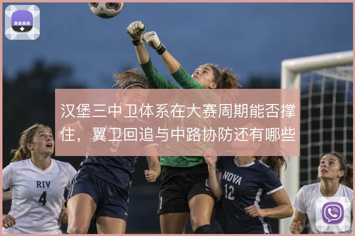 汉堡三中卫体系在大赛周期能否撑住,翼卫回追与中路协防还有哪些漏洞