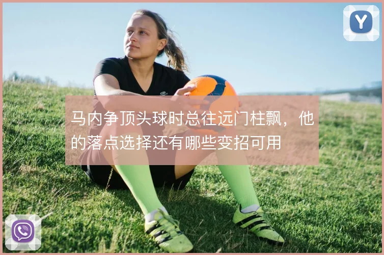 马内争顶头球时总往远门柱飘，他的落点选择还有哪些变招可用